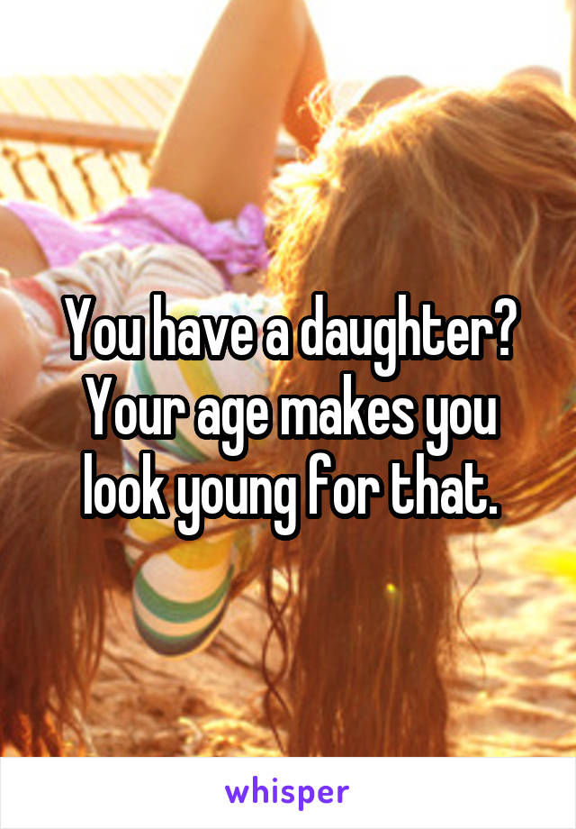 You have a daughter? Your age makes you look young for that.