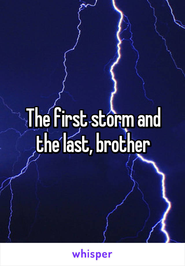 The first storm and the last, brother