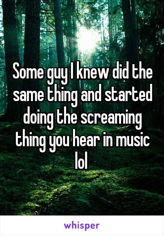 Some guy I knew did the same thing and started doing the screaming thing you hear in music lol 