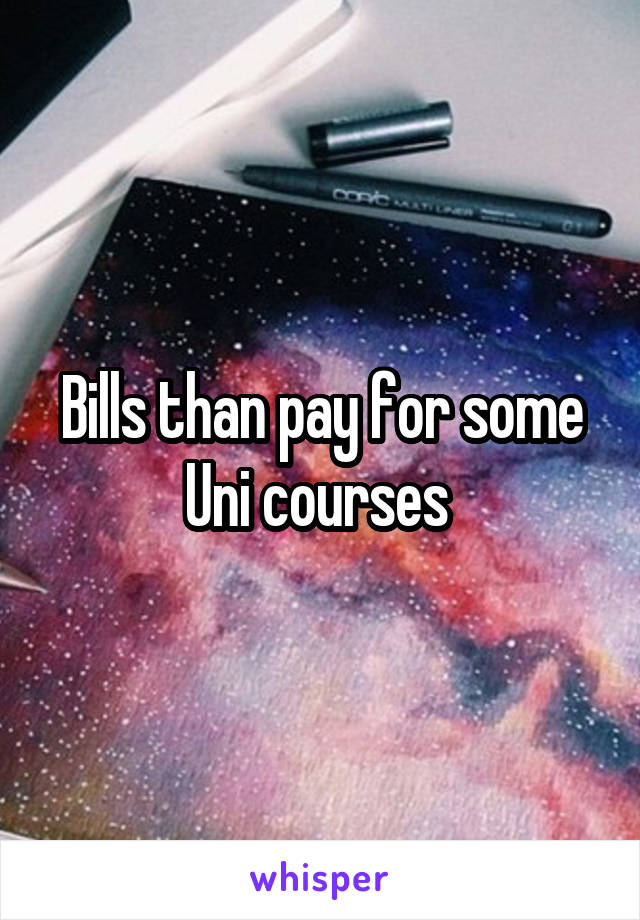 Bills than pay for some
Uni courses 