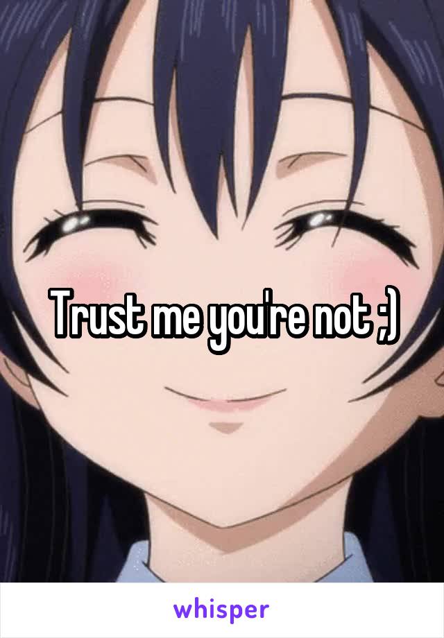 Trust me you're not ;)