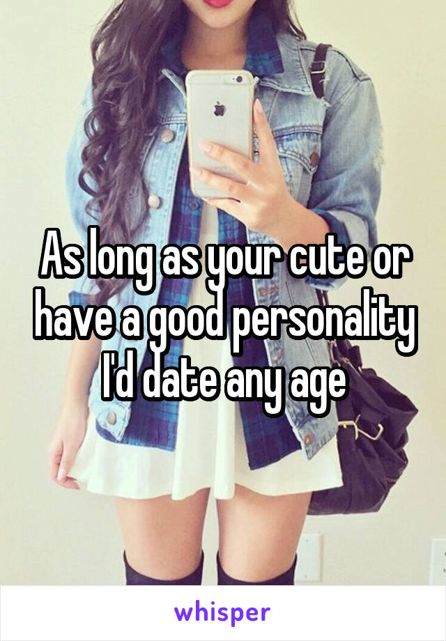 As long as your cute or have a good personality I'd date any age