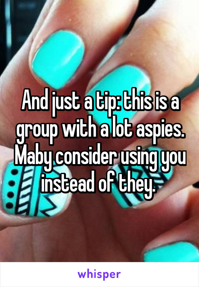 And just a tip: this is a group with a lot aspies. Maby consider using you instead of they. 