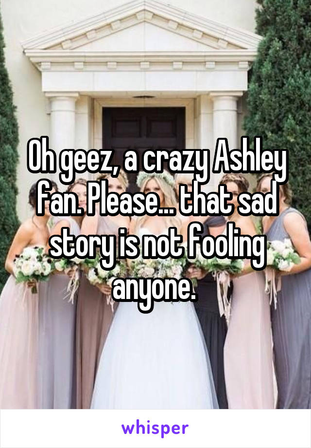 Oh geez, a crazy Ashley fan. Please... that sad story is not fooling anyone. 
