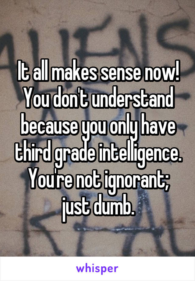 It all makes sense now! You don't understand because you only have third grade intelligence. You're not ignorant; just dumb.