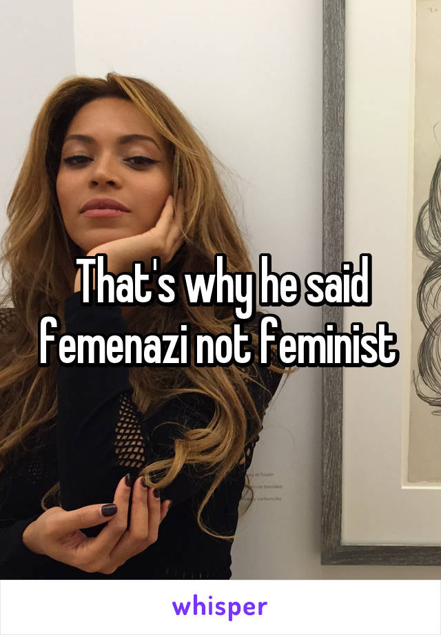 That's why he said femenazi not feminist 
