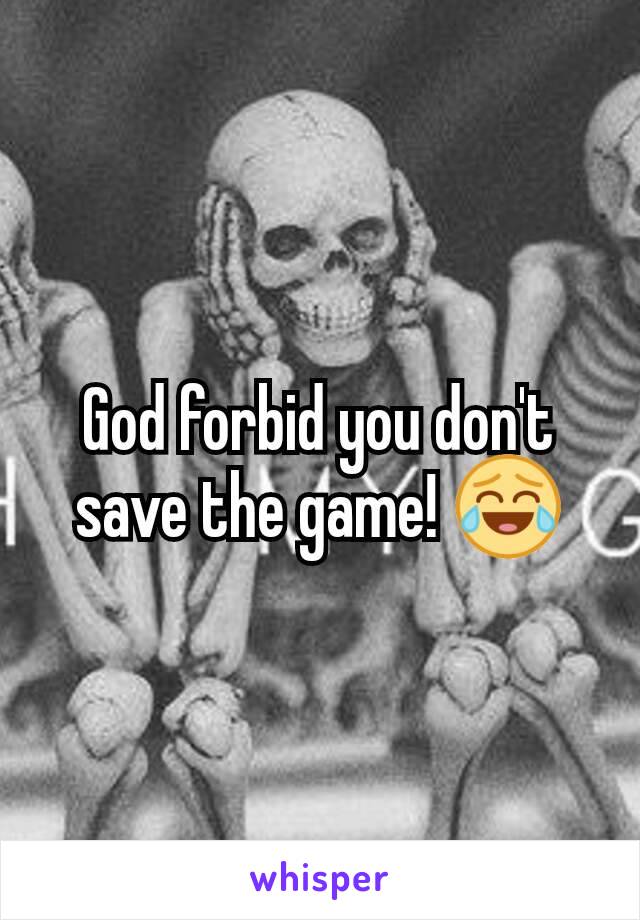 God forbid you don't save the game! 😂