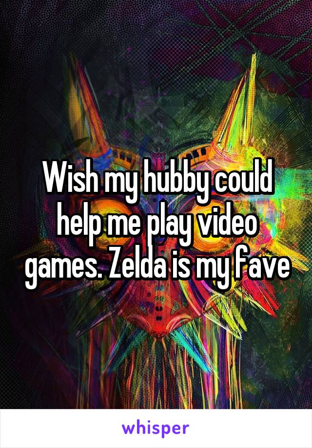 Wish my hubby could help me play video games. Zelda is my fave