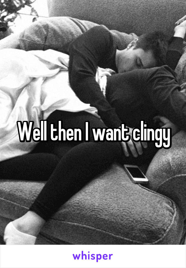 Well then I want clingy