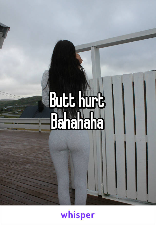 Butt hurt 
Bahahaha 