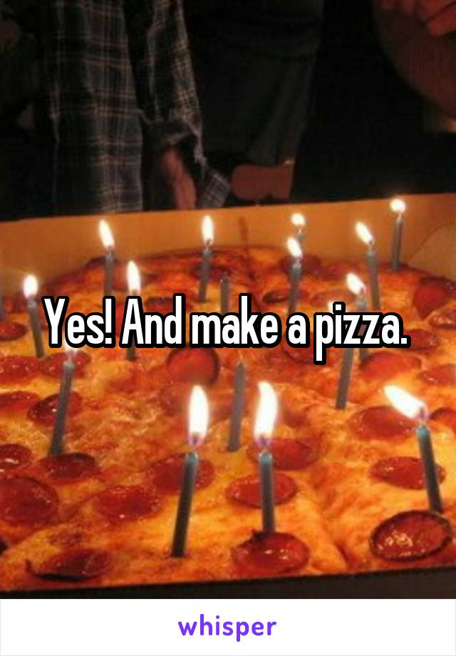 Yes! And make a pizza. 