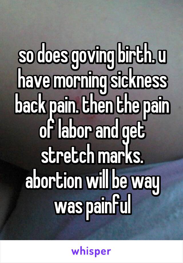so does goving birth. u have morning sickness back pain. then the pain of labor and get stretch marks. abortion will be way was painful