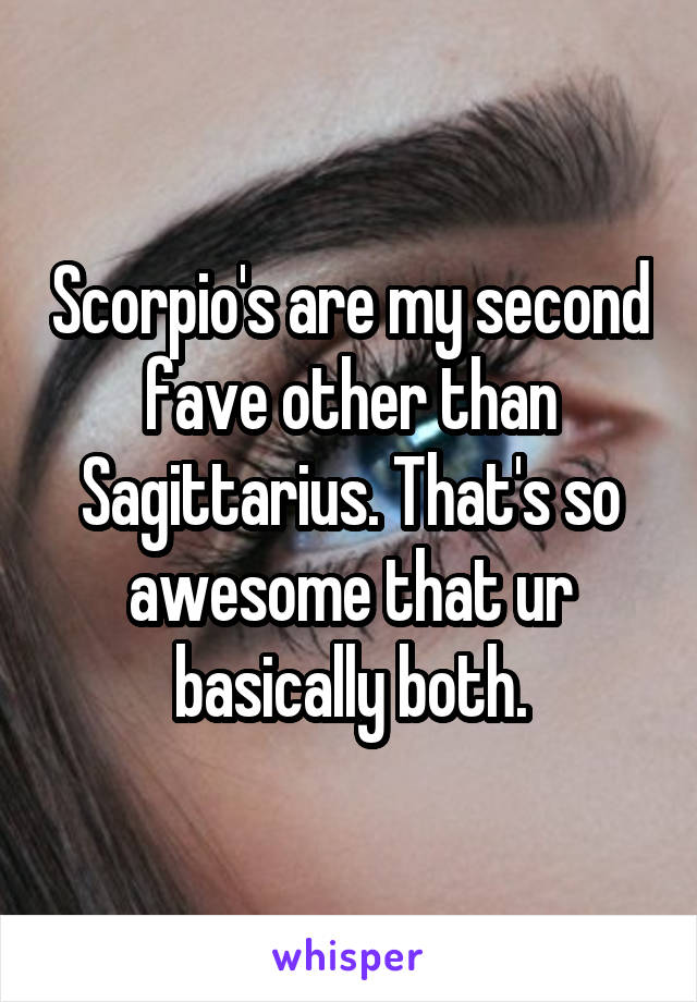 Scorpio's are my second fave other than Sagittarius. That's so awesome that ur basically both.