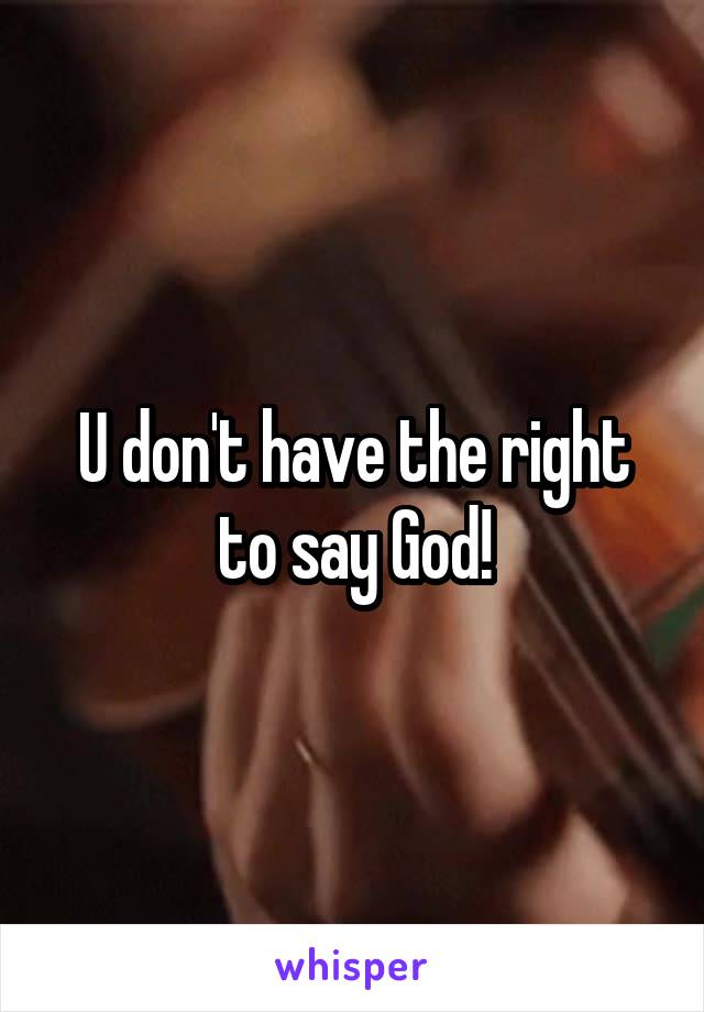 U don't have the right to say God!