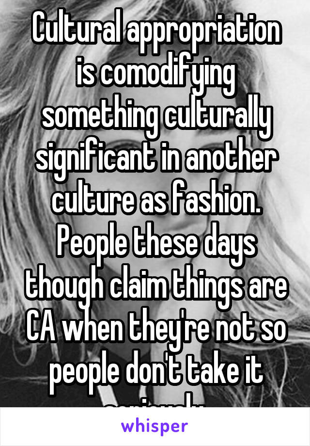 Cultural appropriation is comodifying something culturally significant in another culture as fashion. People these days though claim things are CA when they're not so people don't take it seriously 