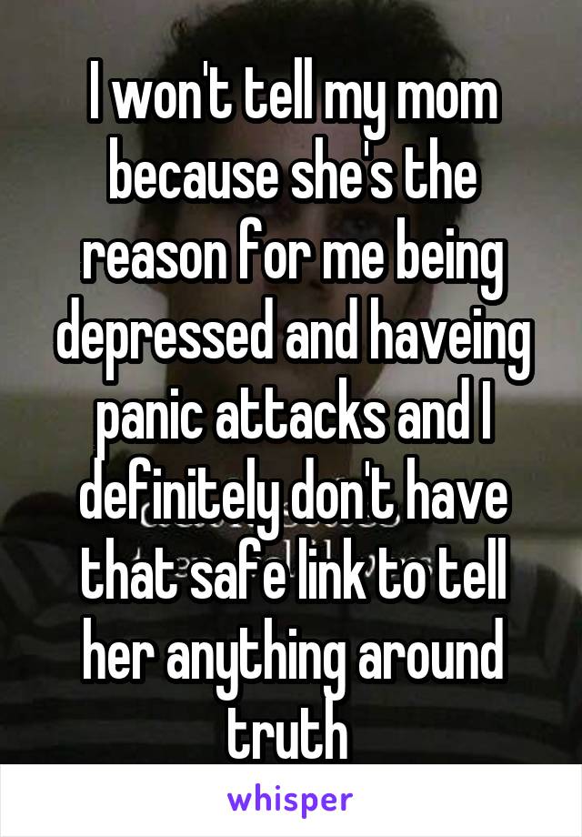 I won't tell my mom because she's the reason for me being depressed and haveing panic attacks and I definitely don't have that safe link to tell her anything around truth 