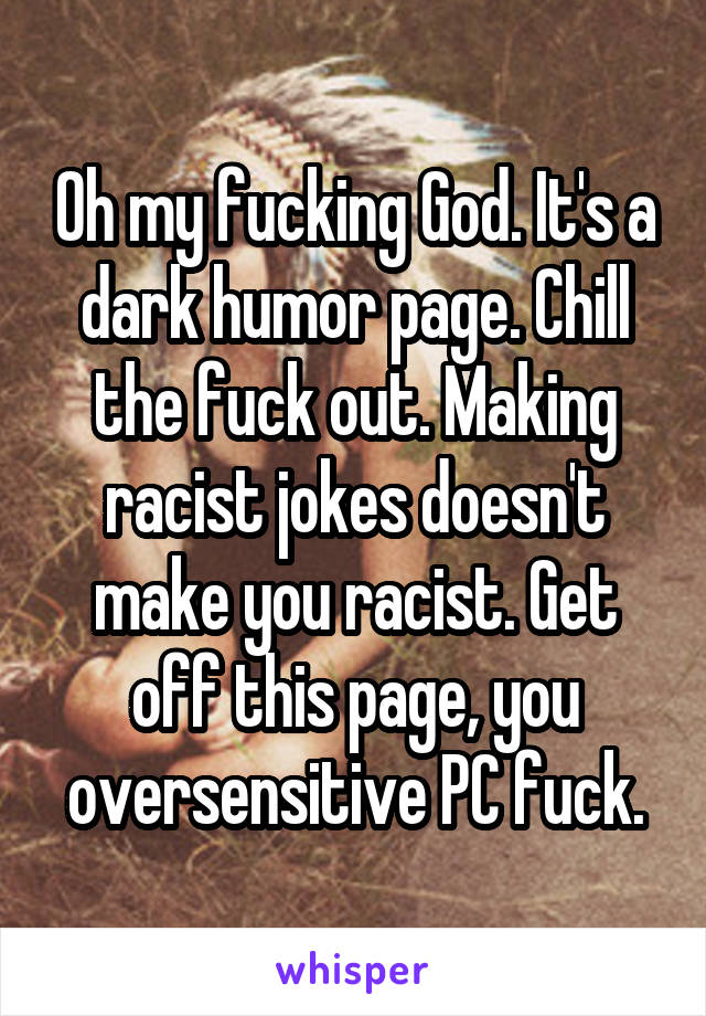 Oh my fucking God. It's a dark humor page. Chill the fuck out. Making racist jokes doesn't make you racist. Get off this page, you oversensitive PC fuck.