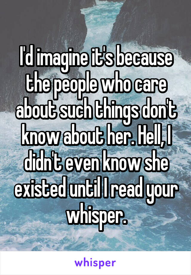 I'd imagine it's because the people who care about such things don't know about her. Hell, I didn't even know she existed until I read your whisper.