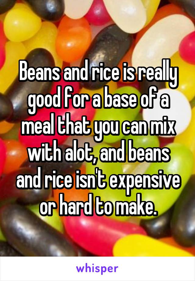 Beans and rice is really good for a base of a meal that you can mix with alot, and beans and rice isn't expensive or hard to make.