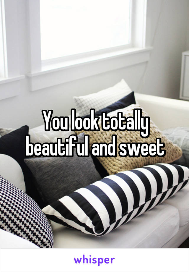 You look totally beautiful and sweet