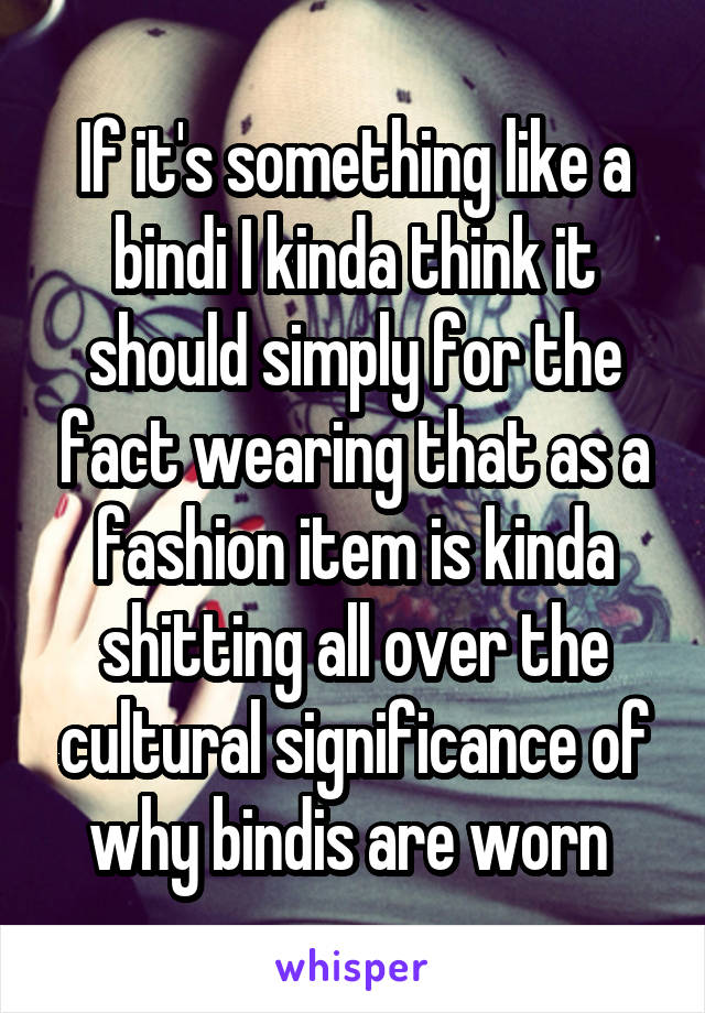 If it's something like a bindi I kinda think it should simply for the fact wearing that as a fashion item is kinda shitting all over the cultural significance of why bindis are worn 