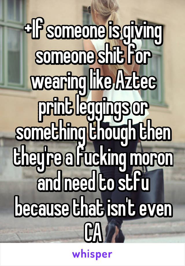 +If someone is giving someone shit for wearing like Aztec print leggings or something though then they're a fucking moron and need to stfu because that isn't even CA