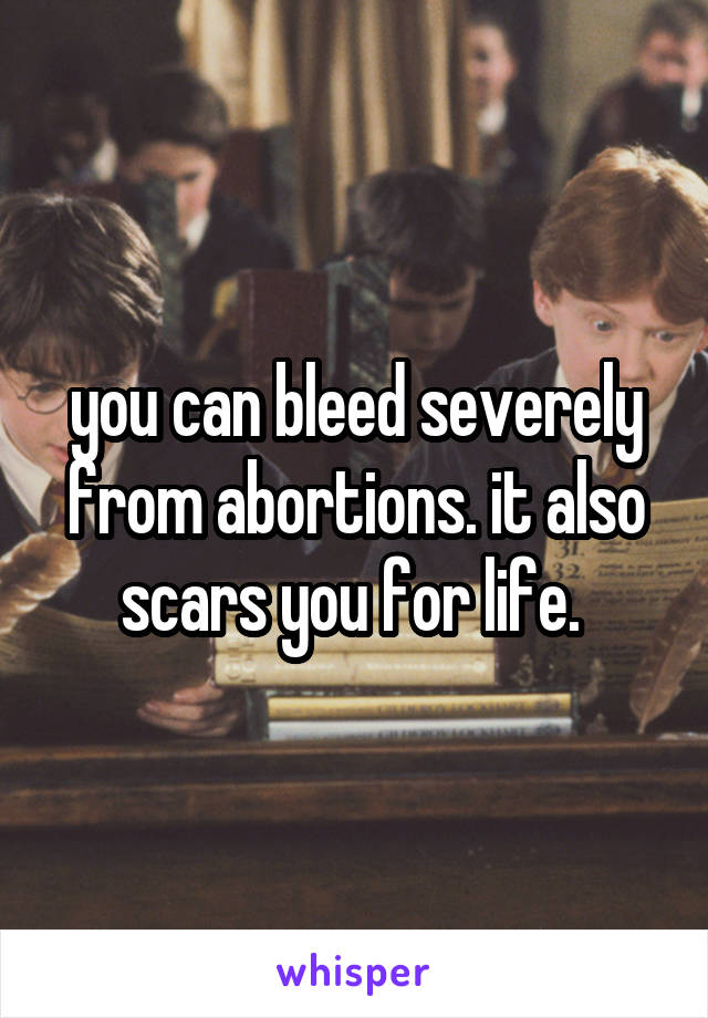 you can bleed severely from abortions. it also scars you for life. 