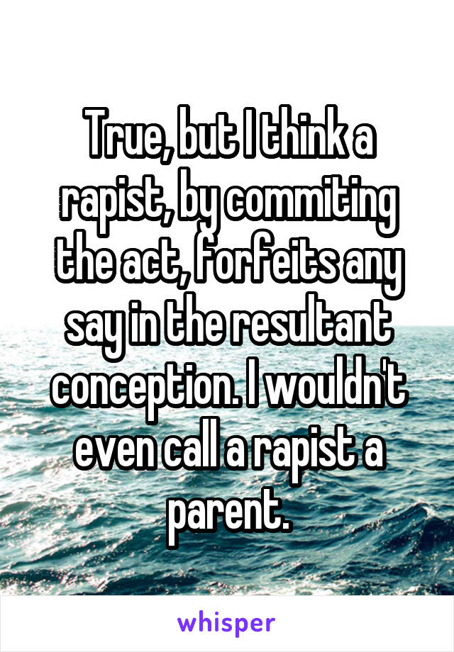 True, but I think a rapist, by commiting the act, forfeits any say in the resultant conception. I wouldn't even call a rapist a parent.