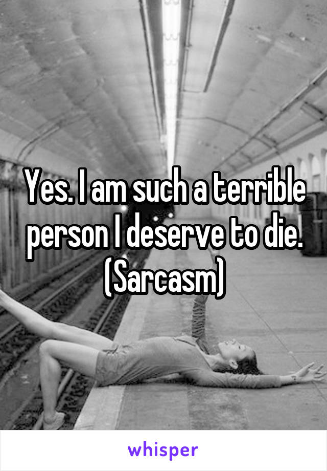 Yes. I am such a terrible person I deserve to die. (Sarcasm)