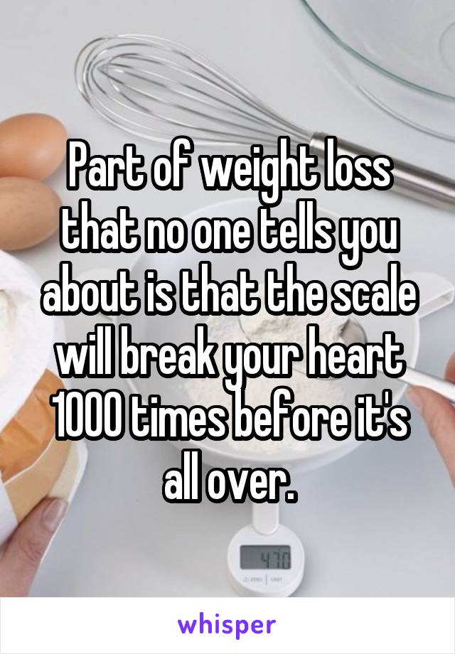 Part of weight loss that no one tells you about is that the scale will break your heart 1000 times before it's all over.