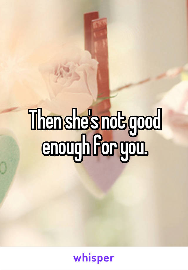 Then she's not good enough for you.
