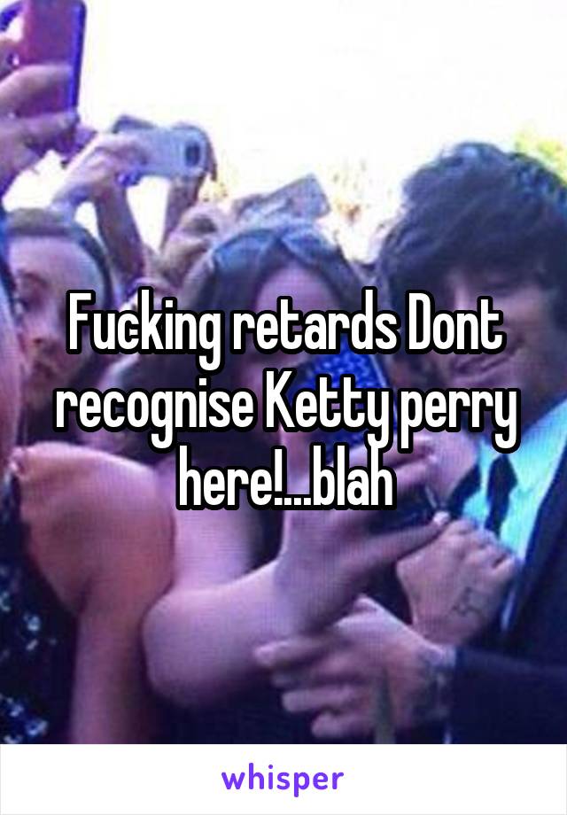 Fucking retards Dont recognise Ketty perry here!...blah