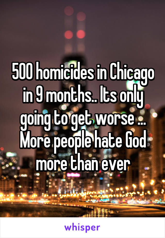 500 homicides in Chicago in 9 months.. Its only going to get worse ... More people hate God more than ever