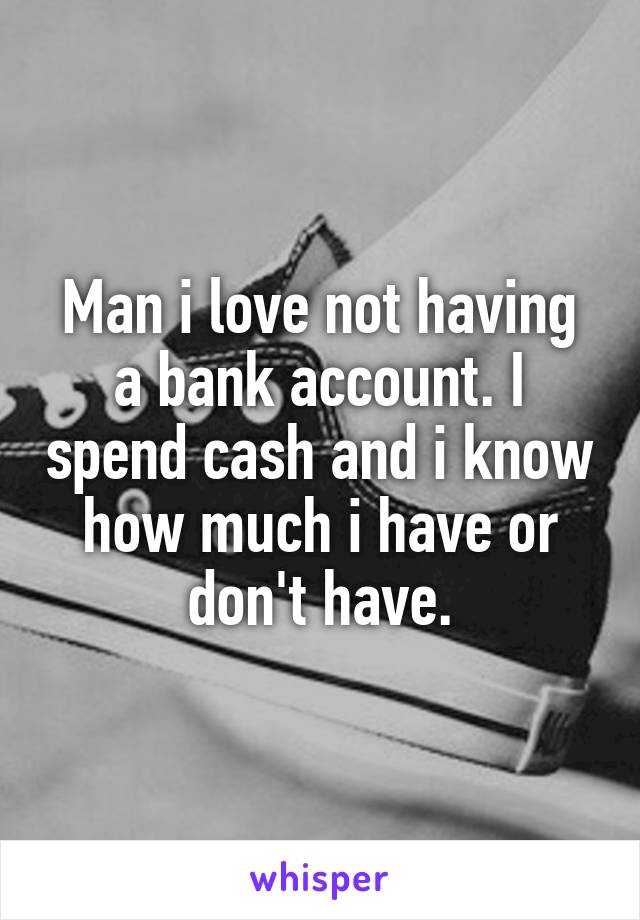 Man i love not having a bank account. I spend cash and i know how much i have or don't have.