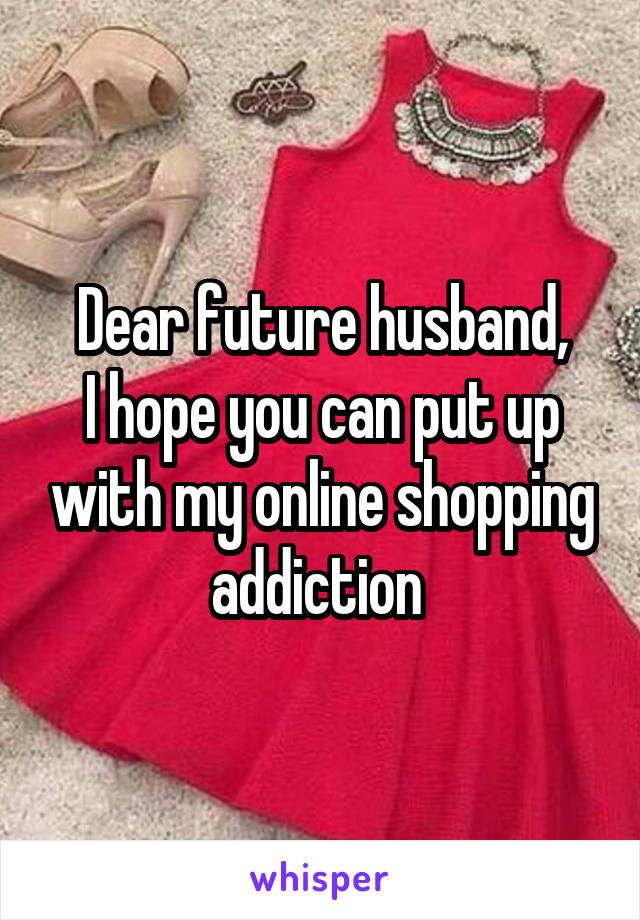 Dear future husband,
I hope you can put up with my online shopping addiction 