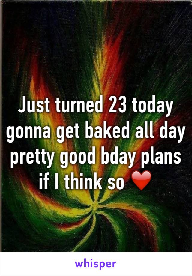 Just turned 23 today gonna get baked all day pretty good bday plans if I think so ❤️