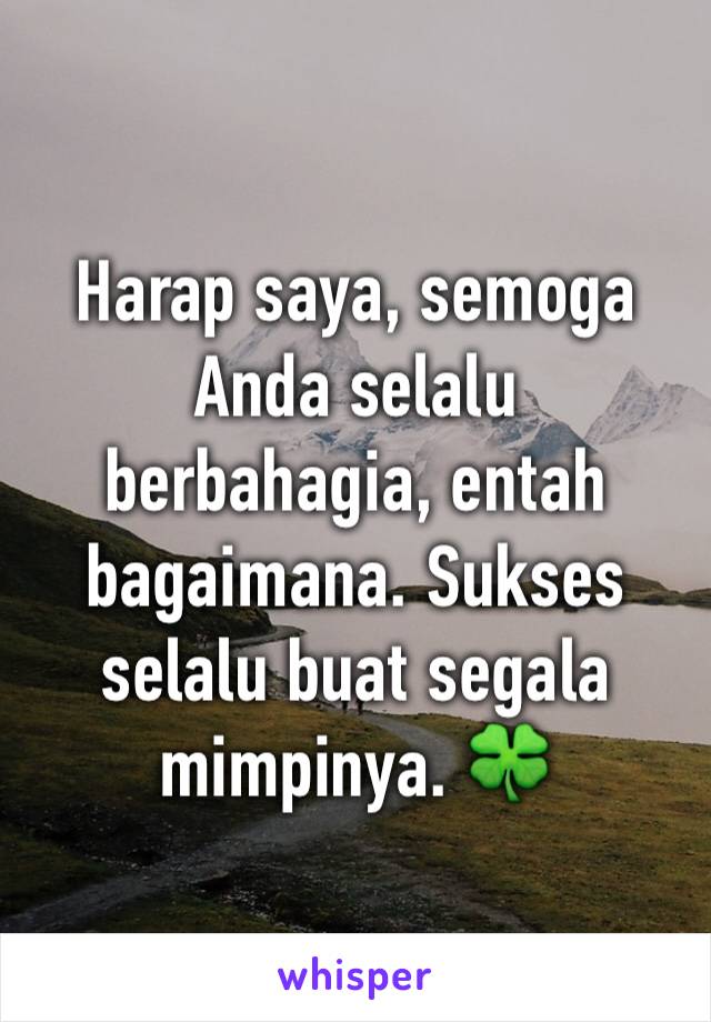 Harap saya, semoga Anda selalu berbahagia, entah bagaimana. Sukses selalu buat segala mimpinya. 🍀