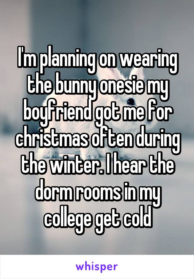 I'm planning on wearing the bunny onesie my boyfriend got me for christmas often during the winter. I hear the dorm rooms in my college get cold