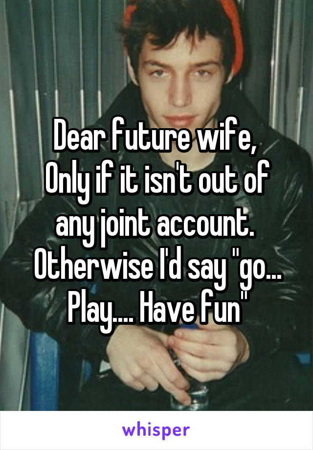 Dear future wife, 
Only if it isn't out of any joint account.  Otherwise I'd say "go... Play.... Have fun"