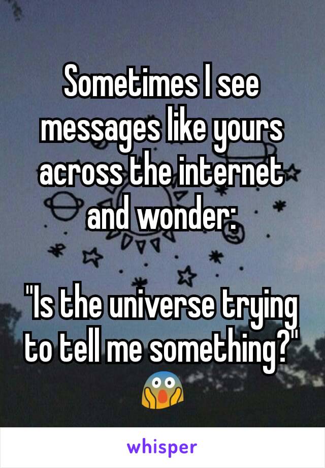 Sometimes I see messages like yours across the internet and wonder:

"Is the universe trying to tell me something?"
😱