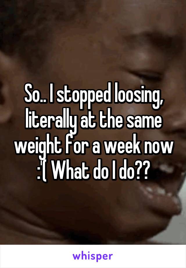 So.. I stopped loosing, literally at the same weight for a week now :'( What do I do??