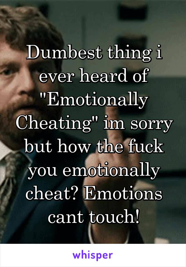 Dumbest thing i ever heard of "Emotionally Cheating" im sorry but how the fuck you emotionally cheat? Emotions cant touch!