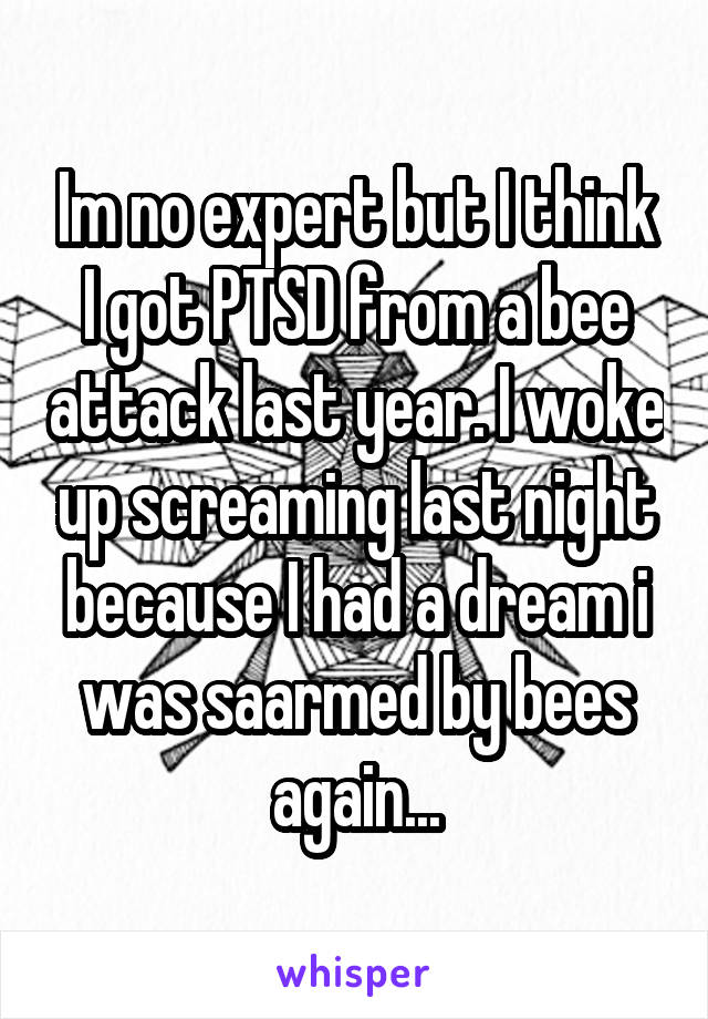 Im no expert but I think I got PTSD from a bee attack last year. I woke up screaming last night because I had a dream i was saarmed by bees again...