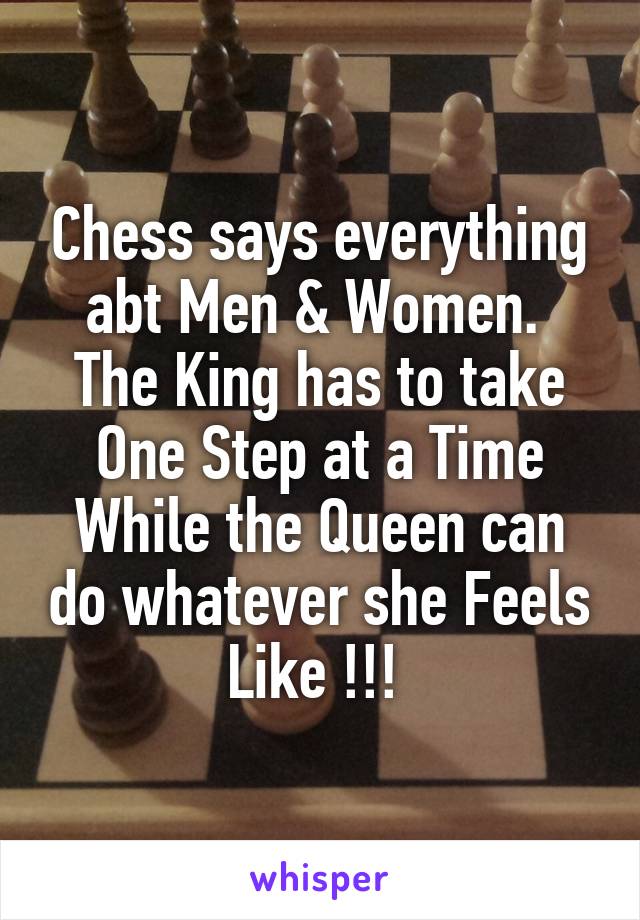 Chess says everything abt Men & Women. 
The King has to take One Step at a Time
While the Queen can do whatever she Feels Like !!! 