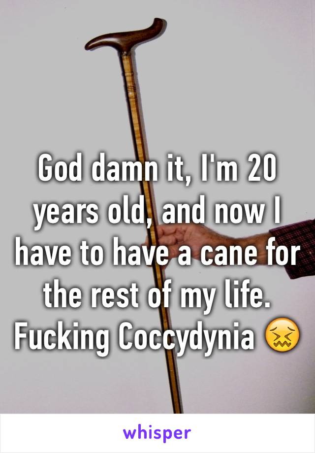 God damn it, I'm 20 years old, and now I have to have a cane for the rest of my life. Fucking Coccydynia 😖