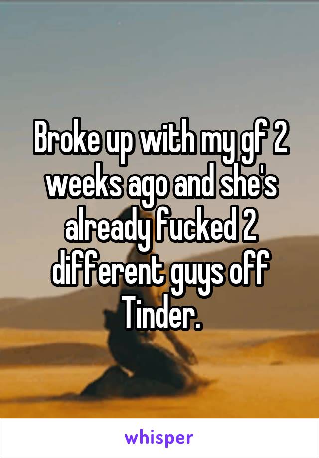 Broke up with my gf 2 weeks ago and she's already fucked 2 different guys off Tinder.