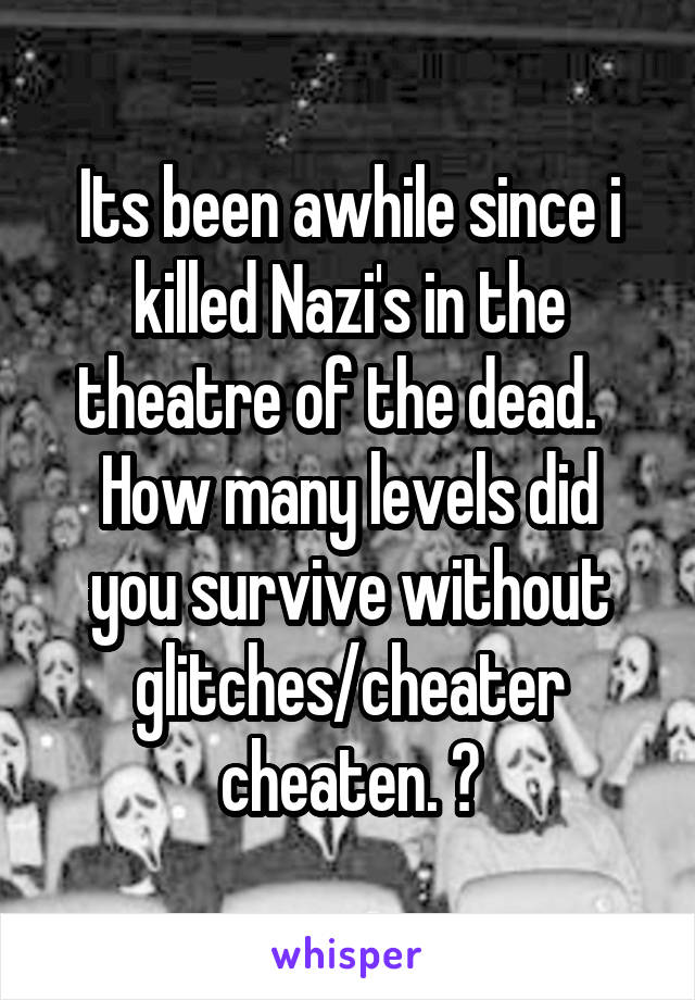 Its been awhile since i killed Nazi's in the theatre of the dead.  
How many levels did you survive without glitches/cheater cheaten. ?