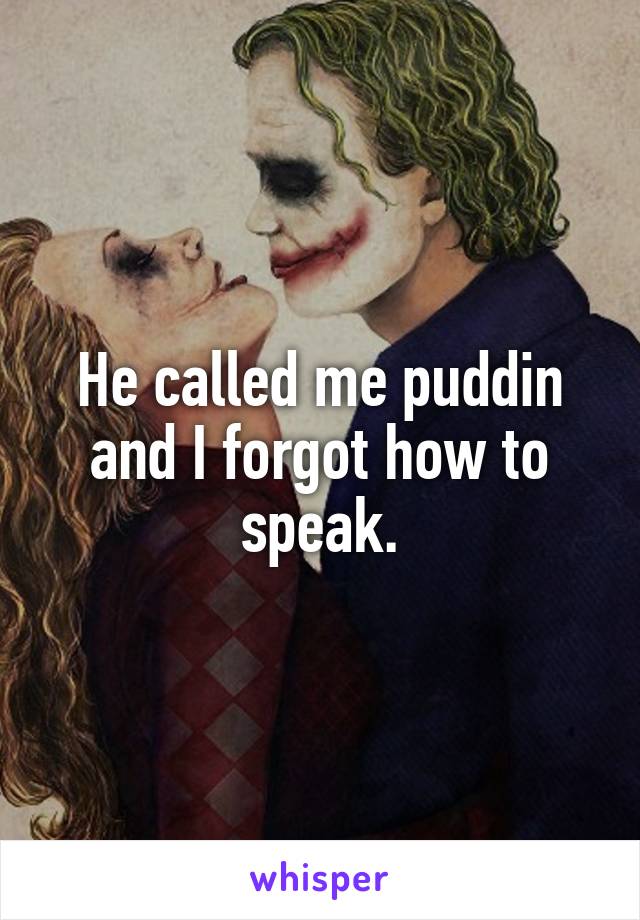 He called me puddin and I forgot how to speak.