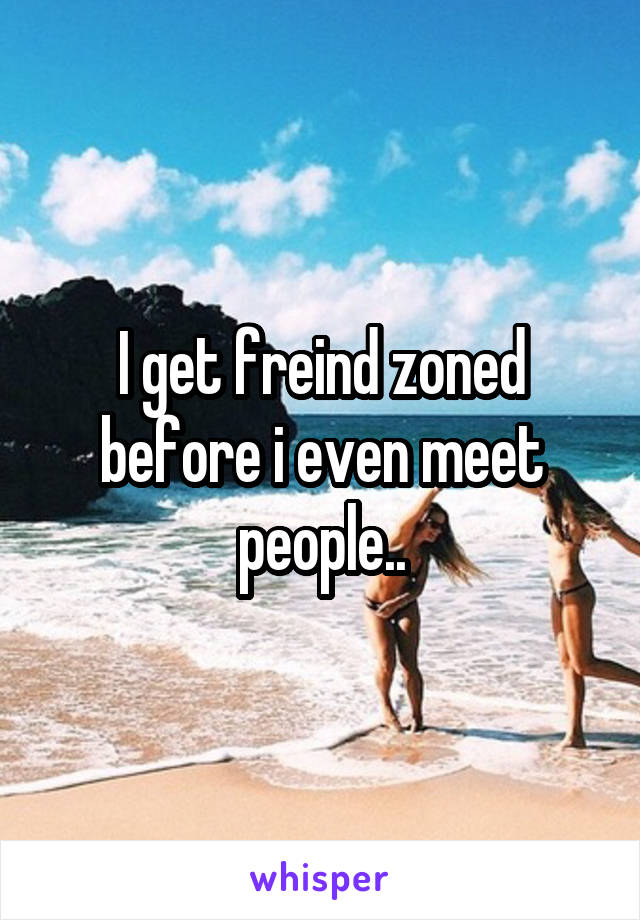 I get freind zoned before i even meet people..