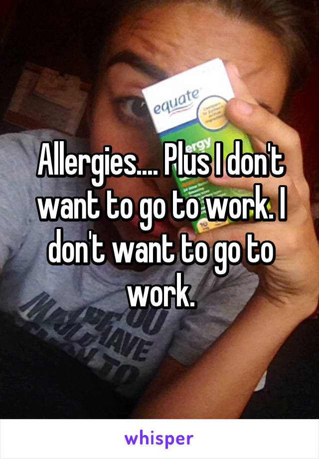 Allergies.... Plus I don't want to go to work. I don't want to go to work.